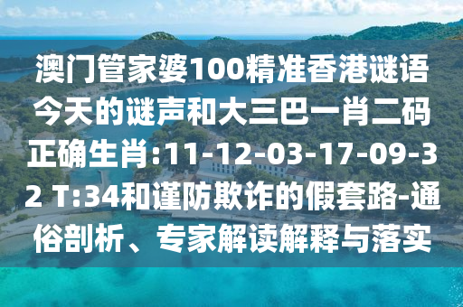 澳门管家婆100精准香港谜语今天的谜声和大三巴一肖二码正确生肖:11-12-03-17-09-32 T:34和谨防欺诈的假套路-通俗剖析、专家解读解释与落实