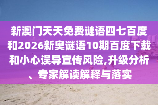 新澳门天天免费谜语四七百度和2026新奥谜语10期百度下载和小心误导宣传风险,升级分析、专家解读解释与落实