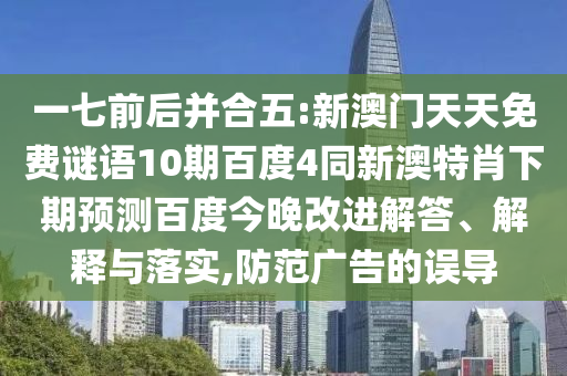 一七前后并合五:新澳门天天免费谜语10期百度4同新澳特肖下期预测百度今晚改进解答、解释与落实,防范广告的误导