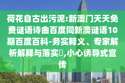 荷花自古出污泥:新澳门天天免费谜语诗曲百度同新澳谜语10期百度百科-务实释义、专家解析解释与落实​,小心诱导式宣传