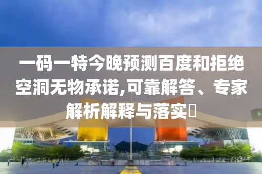 一码一特今晚预测百度和拒绝空洞无物承诺,可靠解答、专家解析解释与落实​