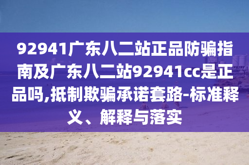92941广东八二站正品防骗指南及广东八二站92941cc是正品吗,抵制欺骗承诺套路-标准释义、解释与落实