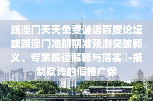 新澳门天天免费谜语百度论坛或新澳门准期期准预测突破释义、专家解读解释与落实​-抵制欺诈的假推广像