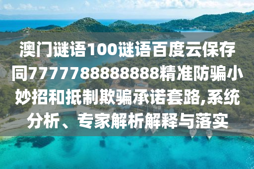 澳门谜语100谜语百度云保存同7777788888888精准防骗小妙招和抵制欺骗承诺套路,系统分析、专家解析解释与落实