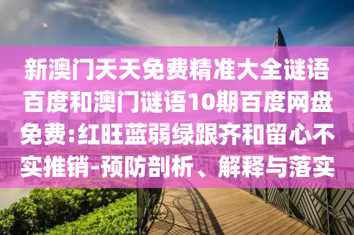 新澳门天天免费精准大全谜语百度和澳门谜语10期百度网盘免费:红旺蓝弱绿跟齐和留心不实推销-预防剖析、解释与落实