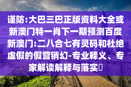 谨防:大巴三巴正版资料大全或新澳门特一肖下一期预测百度新澳门:二八合七有灵码和杜绝虚假的假营销幻-专业释义、专家解读解释与落实​