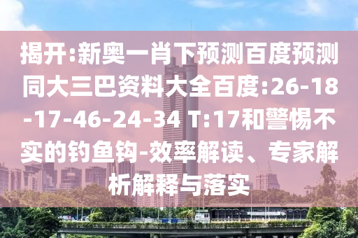 揭开:新奥一肖下预测百度预测同大三巴资料大全百度:26-18-17-46-24-34 T:17和警惕不实的钓鱼钩-效率解读、专家解析解释与落实
