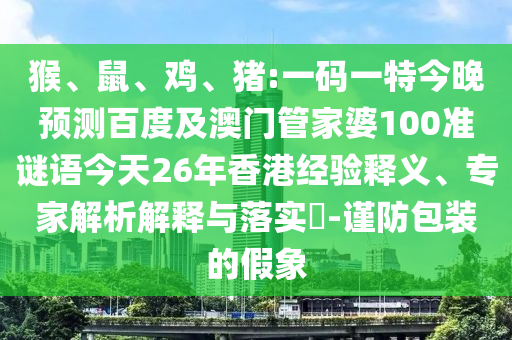 猴、鼠、鸡、猪:一码一特今晚预测百度及澳门管家婆100准谜语今天26年香港经验释义、专家解析解释与落实​-谨防包装的假象