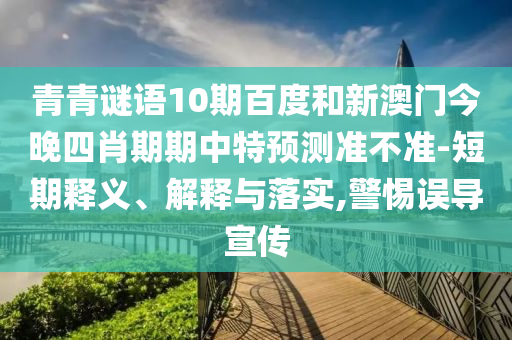 青青谜语10期百度和新澳门今晚四肖期期中特预测准不准-短期释义、解释与落实,警惕误导宣传