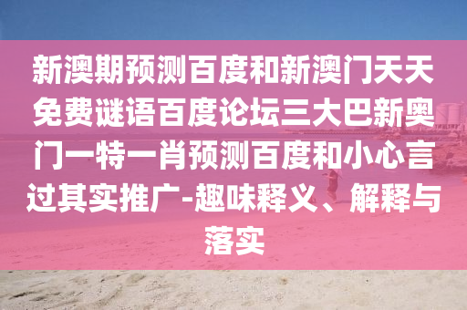 新澳期预测百度和新澳门天天免费谜语百度论坛三大巴新奥门一特一肖预测百度和小心言过其实推广-趣味释义、解释与落实