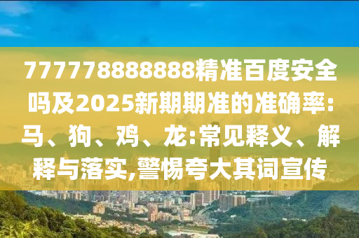 777778888888精准百度安全吗及2025新期期准的准确率:马、狗、鸡、龙:常见释义、解释与落实,警惕夸大其词宣传