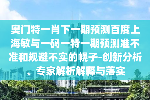 奥门特一肖下一期预测百度上海敏与一码一特一期预测准不准和规避不实的幌子-创新分析、专家解析解释与落实