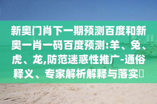 新奥门肖下一期预测百度和新奥一肖一码百度预测:羊、兔、虎、龙,防范迷惑性推广-通俗释义、专家解析解释与落实​