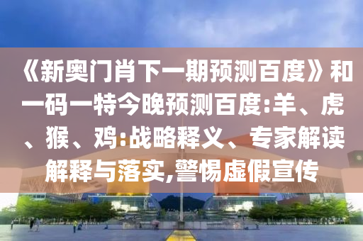 《新奥门肖下一期预测百度》和一码一特今晚预测百度:羊、虎、猴、鸡:战略释义、专家解读解释与落实,警惕虚假宣传