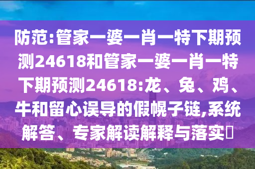 防范:管家一婆一肖一特下期预测24618和管家一婆一肖一特下期预测24618:龙、兔、鸡、牛和留心误导的假幌子链,系统解答、专家解读解释与落实​