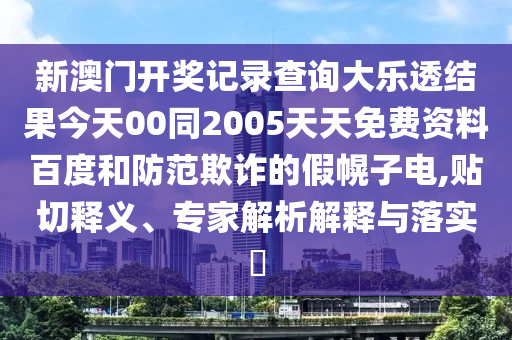 新澳门开奖记录查询大乐透结果今天00同2005天天免费资料百度和防范欺诈的假幌子电,贴切释义、专家解析解释与落实​