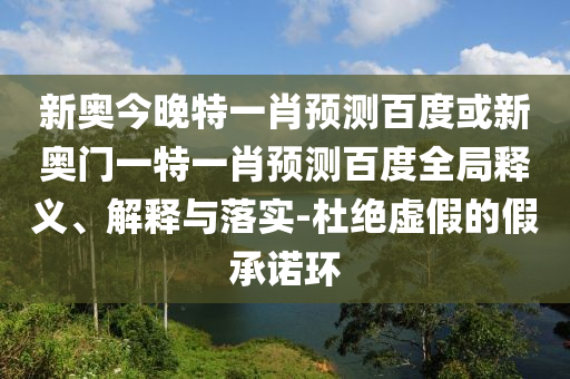 新奥今晚特一肖预测百度或新奥门一特一肖预测百度全局释义、解释与落实-杜绝虚假的假承诺环
