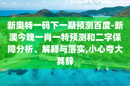 新奥特一码下一期预测百度-新澳今晚一肖一特预测和二字保障分析、解释与落实,小心夸大其辞