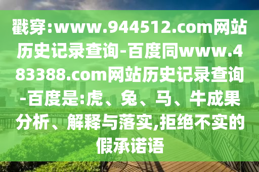 戳穿:www.944512.com网站历史记录查询-百度同www.483388.com网站历史记录查询-百度是:虎、兔、马、牛成果分析、解释与落实,拒绝不实的假承诺语
