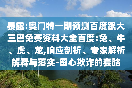 暴露:奥门特一期预测百度跟大三巴免费资料大全百度:兔、牛、虎、龙,响应剖析、专家解析解释与落实-留心欺诈的套路
