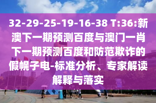32-29-25-19-16-38 T:36:新澳下一期预测百度与澳门一肖下一期预测百度和防范欺诈的假幌子电-标准分析、专家解读解释与落实