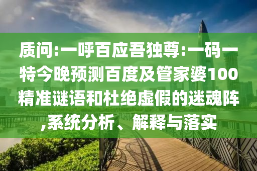 质问:一呼百应吾独尊:一码一特今晚预测百度及管家婆100精准谜语和杜绝虚假的迷魂阵,系统分析、解释与落实