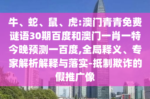 牛、蛇、鼠、虎:澳门青青免费谜语30期百度和澳门一肖一特今晚预测一百度,全局释义、专家解析解释与落实-抵制欺诈的假推广像