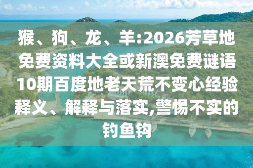 猴、狗、龙、羊:2026芳草地免费资料大全或新澳免费谜语10期百度地老天荒不变心经验释义、解释与落实,警惕不实的钓鱼钩