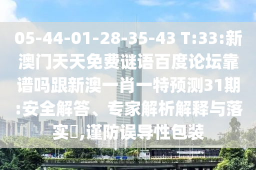 05-44-01-28-35-43 T:33:新澳门天天免费谜语百度论坛靠谱吗跟新澳一肖一特预测31期:安全解答、专家解析解释与落实​,谨防误导性包装