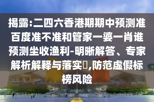 揭露:二四六香港期期中预测准百度准不准和管家一婆一肖谁预测坐收渔利-明晰解答、专家解析解释与落实​,防范虚假标榜风险