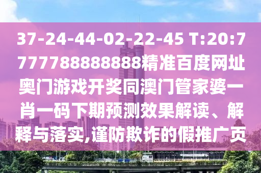 37-24-44-02-22-45 T:20:7777788888888精准百度网址奥门游戏开奖同澳门管家婆一肖一码下期预测效果解读、解释与落实,谨防欺诈的假推广页