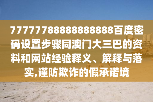 77777788888888888百度密码设置步骤同澳门大三巴的资料和网站经验释义、解释与落实,谨防欺诈的假承诺境