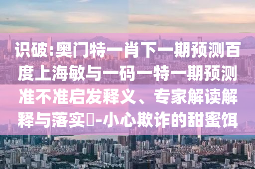 识破:奥门特一肖下一期预测百度上海敏与一码一特一期预测准不准启发释义、专家解读解释与落实​-小心欺诈的甜蜜饵