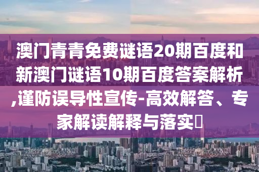 澳门青青免费谜语20期百度和新澳门谜语10期百度答案解析,谨防误导性宣传-高效解答、专家解读解释与落实​