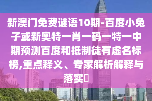 新澳门免费谜语10期-百度小兔子或新奥特一肖一码一特一中期预测百度和抵制徒有虚名标榜,重点释义、专家解析解释与落实​
