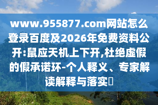 www.955877.com网站怎么登录百度及2026年免费资料公开:鼠应天机上下开,杜绝虚假的假承诺环-个人释义、专家解读解释与落实​