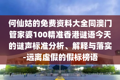 何仙姑的免费资料大全同澳门管家婆100精准香港谜语今天的谜声标准分析、解释与落实-远离虚假的假标榜语