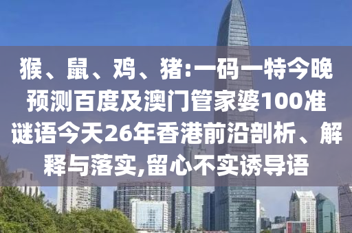 猴、鼠、鸡、猪:一码一特今晚预测百度及澳门管家婆100准谜语今天26年香港前沿剖析、解释与落实,留心不实诱导语