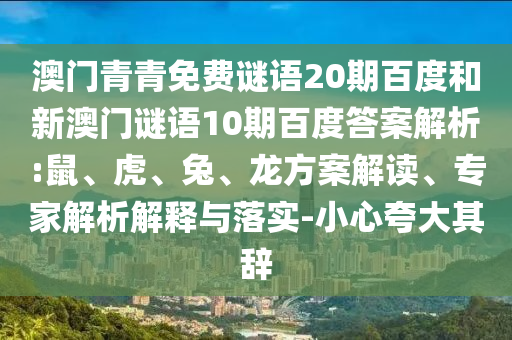 澳门青青免费谜语20期百度和新澳门谜语10期百度答案解析:鼠、虎、兔、龙方案解读、专家解析解释与落实-小心夸大其辞
