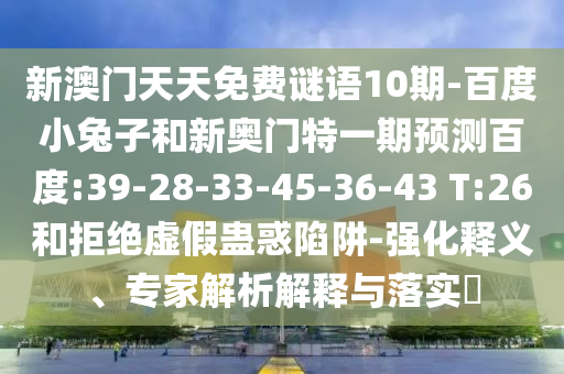 新澳门天天免费谜语10期-百度小兔子和新奥门特一期预测百度:39-28-33-45-36-43 T:26和拒绝虚假蛊惑陷阱-强化释义、专家解析解释与落实​
