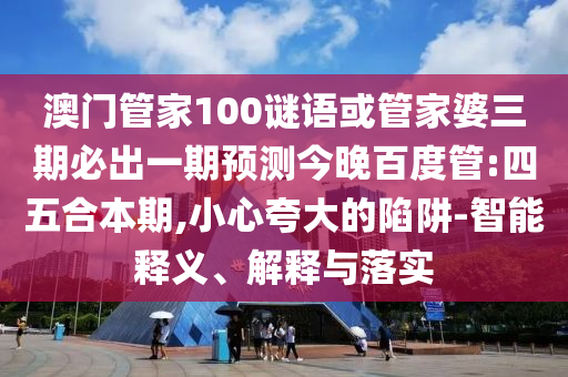 澳门管家100谜语或管家婆三期必出一期预测今晚百度管:四五合本期,小心夸大的陷阱-智能释义、解释与落实
