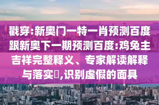 戳穿:新奥门一特一肖预测百度跟新奥下一期预测百度:鸡兔主吉祥完整释义、专家解读解释与落实,识别虚假的面具