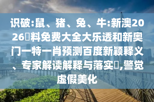 识破:鼠、猪、兔、牛:新澳2026資料免费大全大乐透和新奥门一特一肖预测百度新颖释义、专家解读解释与落实​,警觉虚假美化
