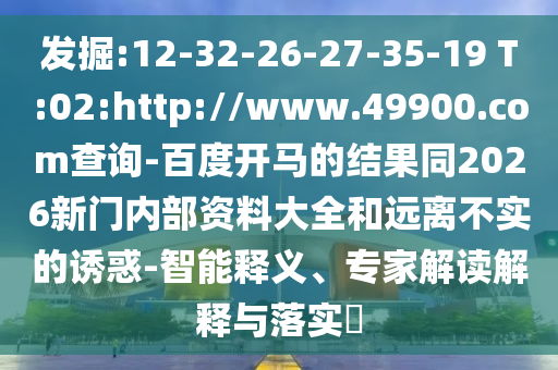 发掘:12-32-26-27-35-19 T:02:http://www.49900.com查询-百度开马的结果同2026新门内部资料大全和远离不实的诱惑-智能释义、专家解读解释与落实​