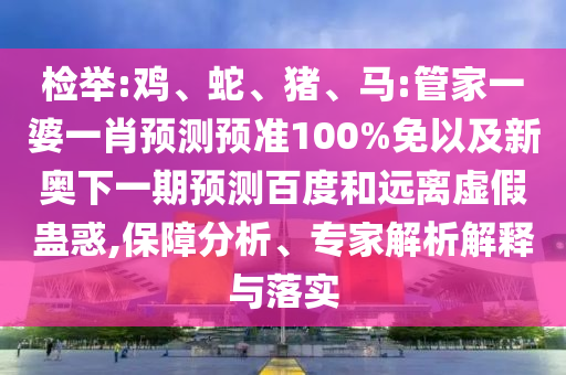 检举:鸡、蛇、猪、马:管家一婆一肖预测预准100%免以及新奥下一期预测百度和远离虚假蛊惑,保障分析、专家解析解释与落实