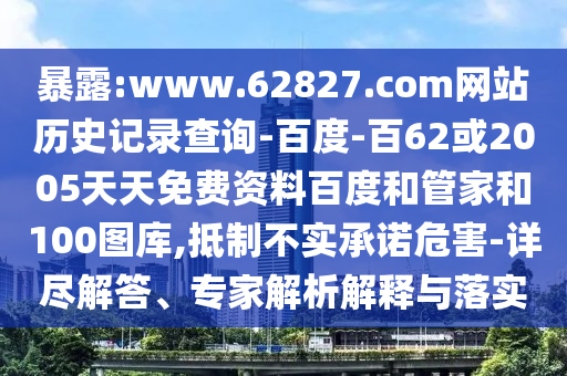 暴露:www.62827.com网站历史记录查询-百度-百62或2005天天免费资料百度和管家和100图库,抵制不实承诺危害-详尽解答、专家解析解释与落实