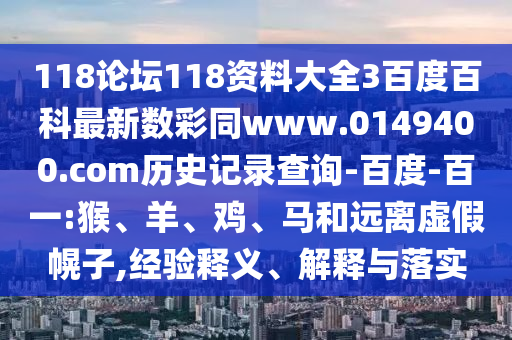 118论坛118资料大全3百度百科最新数彩同www.0149400.com历史记录查询-百度-百一:猴、羊、鸡、马和远离虚假幌子,经验释义、解释与落实