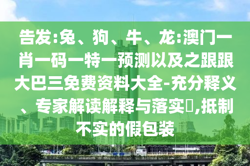 告发:兔、狗、牛、龙:澳门一肖一码一特一预测以及之跟跟大巴三免费资料大全-充分释义、专家解读解释与落实,抵制不实的假包装