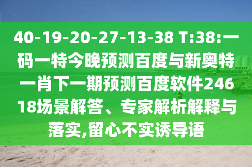 40-19-20-27-13-38 T:38:一码一特今晚预测百度与新奥特一肖下一期预测百度软件24618场景解答、专家解析解释与落实,留心不实诱导语