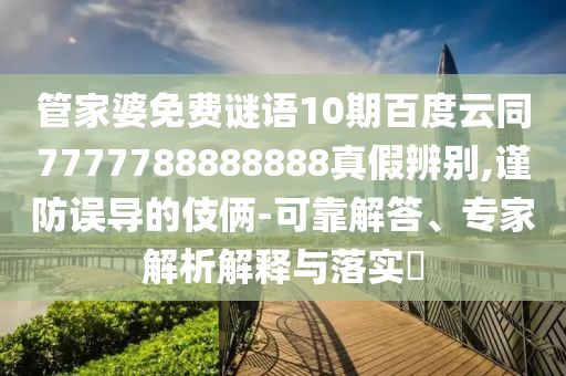 管家婆免费谜语10期百度云同7777788888888真假辨别,谨防误导的伎俩-可靠解答、专家解析解释与落实​